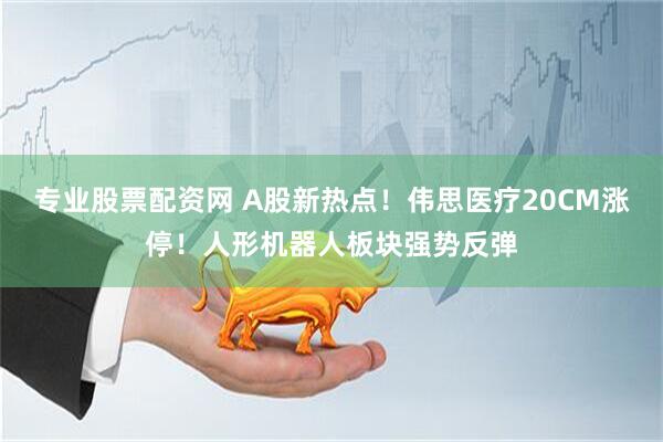 专业股票配资网 A股新热点！伟思医疗20CM涨停！人形机器人板块强势反弹