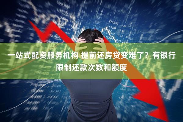 一站式配资服务机构 提前还房贷变难了？有银行限制还款次数和额度