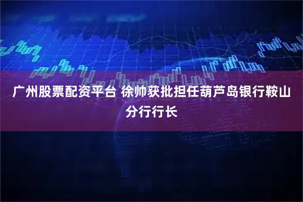 广州股票配资平台 徐帅获批担任葫芦岛银行鞍山分行行长
