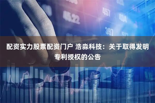 配资实力股票配资门户 浩淼科技：关于取得发明专利授权的公告