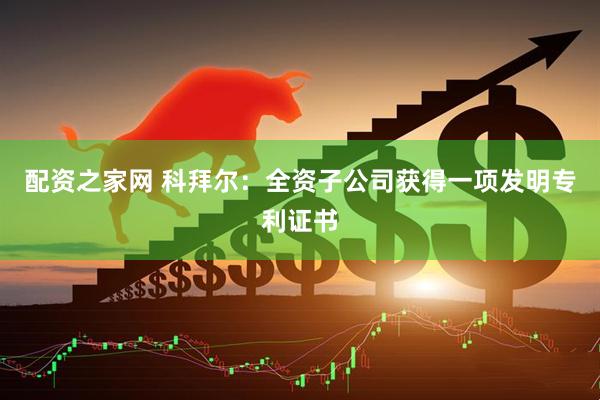 配资之家网 科拜尔：全资子公司获得一项发明专利证书