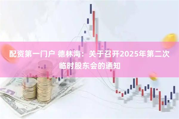 配资第一门户 德林海：关于召开2025年第二次临时股东会的通知