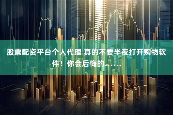 股票配资平台个人代理 真的不要半夜打开购物软件！你会后悔的……