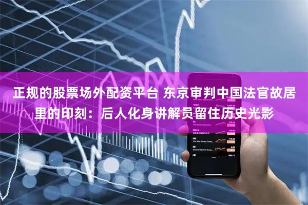 正规的股票场外配资平台 东京审判中国法官故居里的印刻：后人化身讲解员留住历史光影