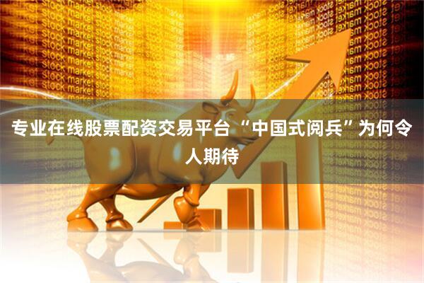 专业在线股票配资交易平台 “中国式阅兵”为何令人期待