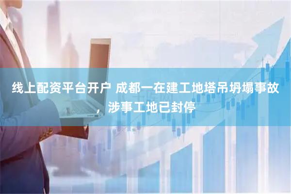 线上配资平台开户 成都一在建工地塔吊坍塌事故，涉事工地已封停