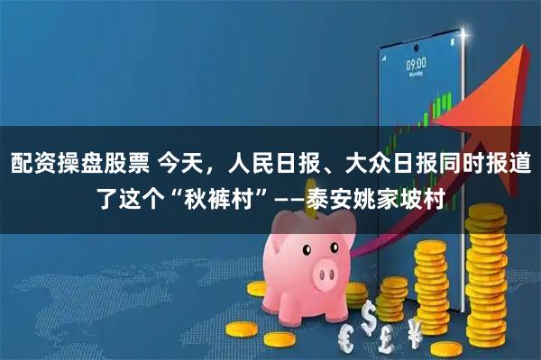 配资操盘股票 今天，人民日报、大众日报同时报道了这个“秋裤村”——泰安姚家坡村