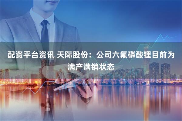 配资平台资讯 天际股份：公司六氟磷酸锂目前为满产满销状态