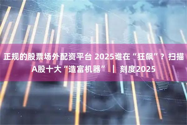 正规的股票场外配资平台 2025谁在“狂飙”？扫描A股十大“造富机器” ｜ 刻度2025