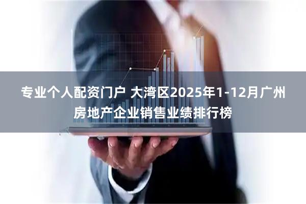 专业个人配资门户 大湾区2025年1-12月广州房地产企业销售业绩排行榜