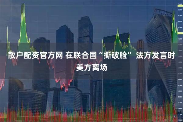 散户配资官方网 在联合国“撕破脸” 法方发言时美方离场