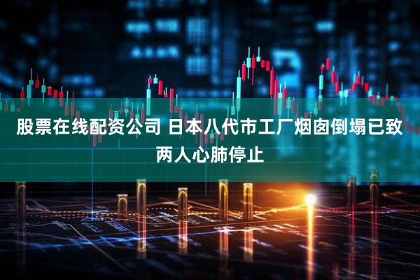 股票在线配资公司 日本八代市工厂烟囱倒塌已致两人心肺停止