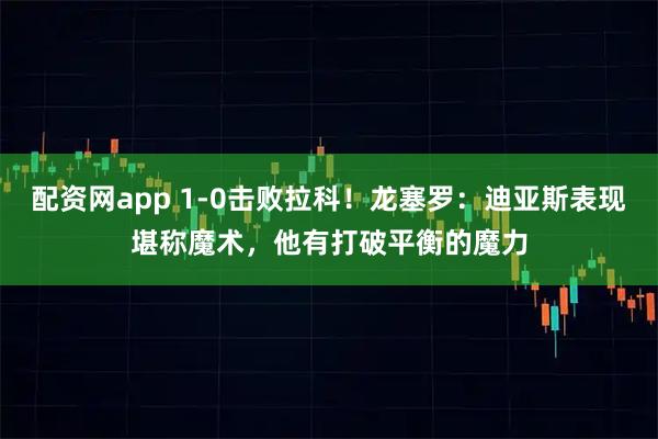 配资网app 1-0击败拉科！龙塞罗：迪亚斯表现堪称魔术，他有打破平衡的魔力