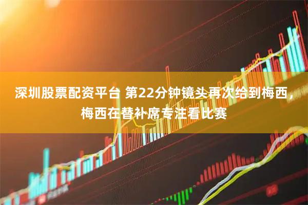 深圳股票配资平台 第22分钟镜头再次给到梅西，梅西在替补席专注看比赛