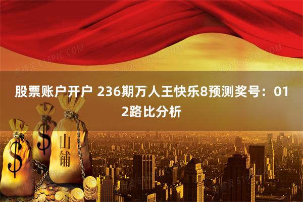 股票账户开户 236期万人王快乐8预测奖号：012路比分析