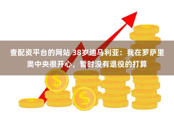 查配资平台的网站 38岁迪马利亚：我在罗萨里奥中央很开心，暂时没有退役的打算